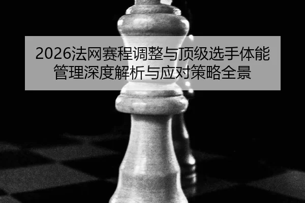 2026法网赛程调整与顶级选手体能管理深度解析与应对策略全景