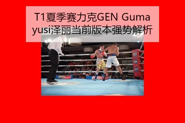 T1夏季赛力克GEN Gumayusi泽丽当前版本强势解析