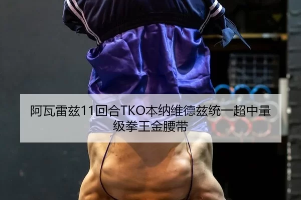 阿瓦雷兹11回合TKO本纳维德兹统一超中量级拳王金腰带